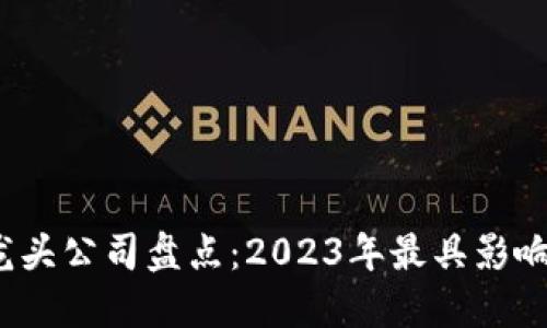  区块链龙头公司盘点：2023年最具影响力的企业