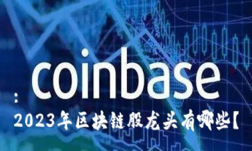 : 
2023年区块链股龙头有哪些？