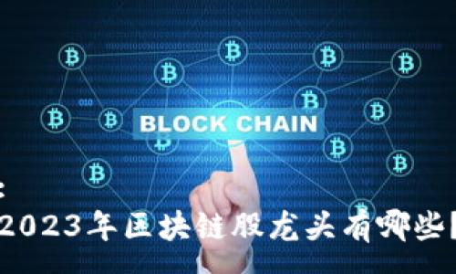 : 
2023年区块链股龙头有哪些？