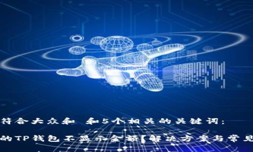 思考一个符合大众和 和5个相关的关键词：

为什么我的TP钱包不显示金额？解决方案与常见问题解答