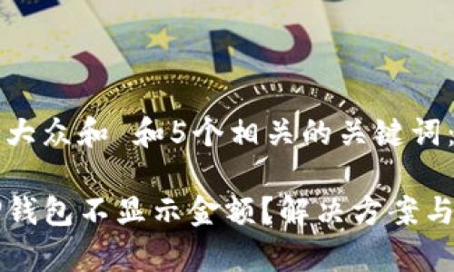 思考一个符合大众和 和5个相关的关键词：

为什么我的TP钱包不显示金额？解决方案与常见问题解答